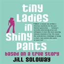 Tiny Ladies in Shiny Pants: Based on a True Story by Jill Soloway