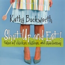 Shut Up and Eat: Chicken, Children, and Chardonnay by Kathy Buckworth