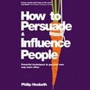 How to Persuade and Influence People by Philip Hesketh