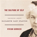 The Solitude of Self: Thinking About Elizabeth Cady Stanton by Vivian Gornick