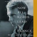 Now All Roads Lead to France: A Life of Edward Thomas by Matthew Hollis