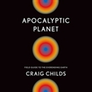 Apocalyptic Planet: Field Guide to the Everending Earth by Craig Childs