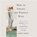 How to Create the Perfect Wife by Wendy Moore