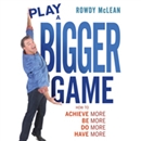 Play a Bigger Game!: Achieve More! Be More! Do More! Have More! by Rowdy McLean