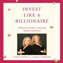 Invest Like a Billionaire by Carol Pepper