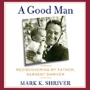 A Good Man: Rediscovering My Father, Sargent Shriver by Mark Shriver