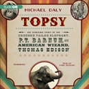 Topsy: The Startling Story of the Crooked Tailed Elephant, P. T. Barnum, and the American Wizard, Thomas Edison by Michael Daly