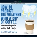 How to Predict the Weather with a Cup of Coffee and Other Techniques for Surviving the 9-5 Jungle by Matthew Cole