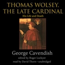 Thomas Wolsey, the Late Cardinal: His Life and Death by George Cavendish