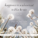 Happiness Is a Chemical in the Brain: Stories by Lucia Perillo