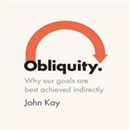 Obliquity: Why Our Goals Are Best Achieved Indirectly by John Kay