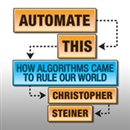 Automate This: How Algorithms Came to Rule Our World by Christopher Steiner