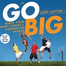 Go Big: Make Your Shot Count in the Connected World by Cory Cotton