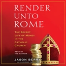 Render unto Rome: The Secret Life of Money in the Catholic Church by Jason Berry