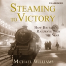 Steaming to Victory: How Britain's Railways Won the War by Michael Williams