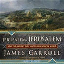 Jerusalem, Jerusalem: How the Ancient City Ignited Our Modern World by James Carroll