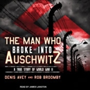 The Man Who Broke into Auschwitz: A True Story of World War II by Denis Avey