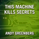 This Machine Kills Secrets by Andy Greenberg