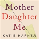 Mother Daughter Me: A Memoir by Katie Hafner