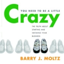 You Need To Be a Little Crazy by Barry J. Moltz