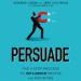 Persuade: The 4-Step Process to Influence People and Decisions